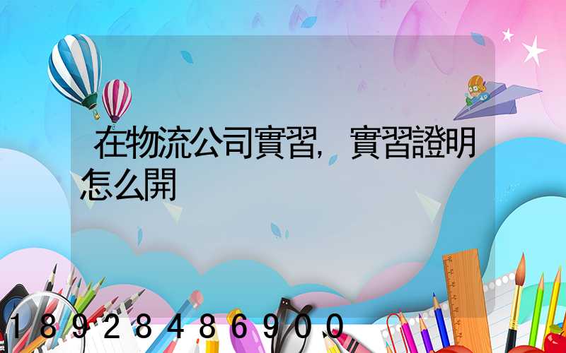 在物流公司實習,實習證明怎么開