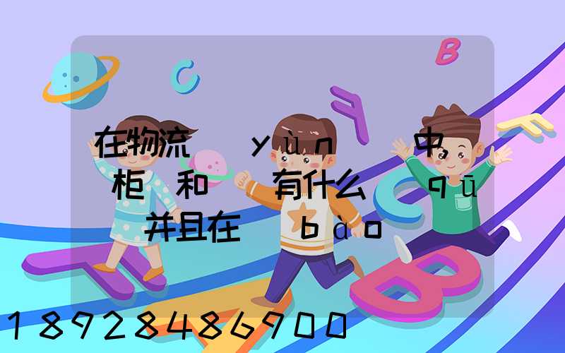 在物流運(yùn)輸中,貨柜車和噸車有什么區(qū)別并且在報(bào)關(guān)中怎么操作