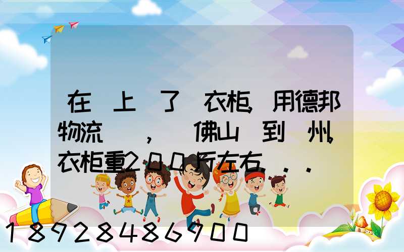 在網上買了個衣柜,用德邦物流運輸,從佛山運到廣州,衣柜重200斤左右...