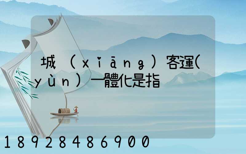 城鄉(xiāng)客運(yùn)一體化是指