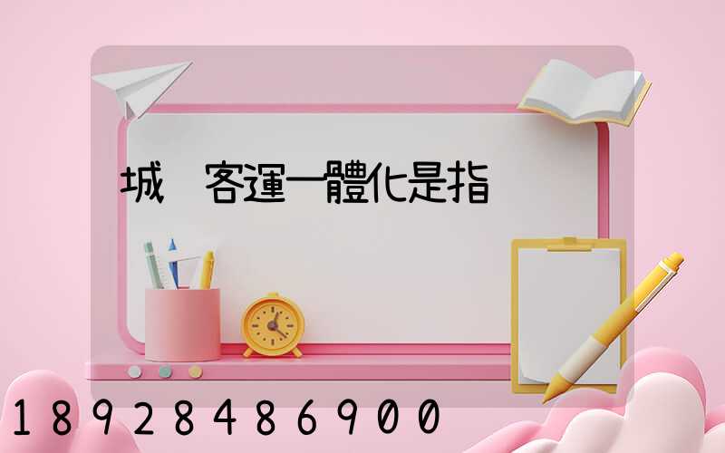 城鄉客運一體化是指