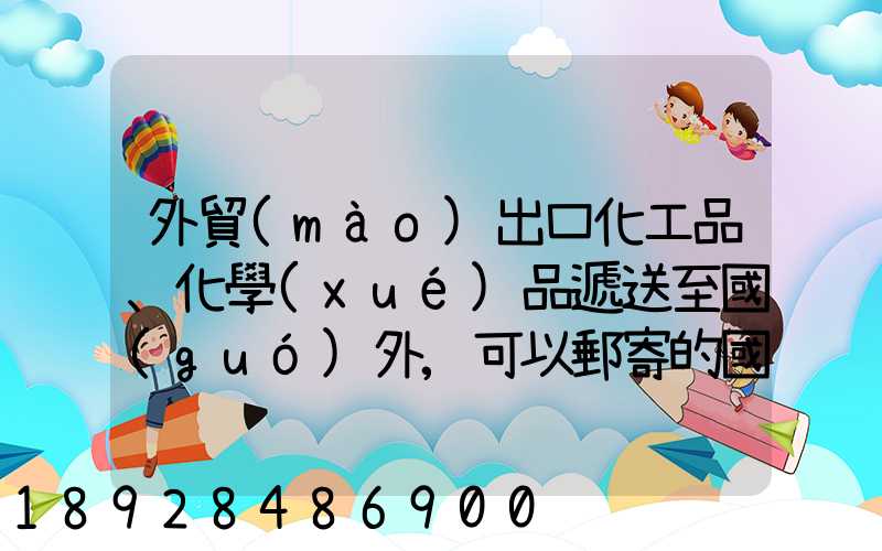 外貿(mào)出口化工品、化學(xué)品遞送至國(guó)外,可以郵寄的國(guó)際快遞公司