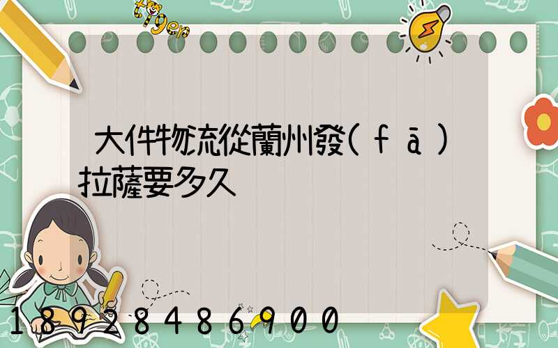 大件物流從蘭州發(fā)拉薩要多久