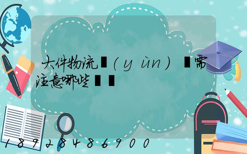 大件物流運(yùn)輸需注意哪些問題