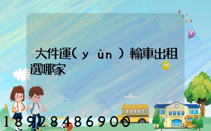 大件運(yùn)輸車出租選哪家