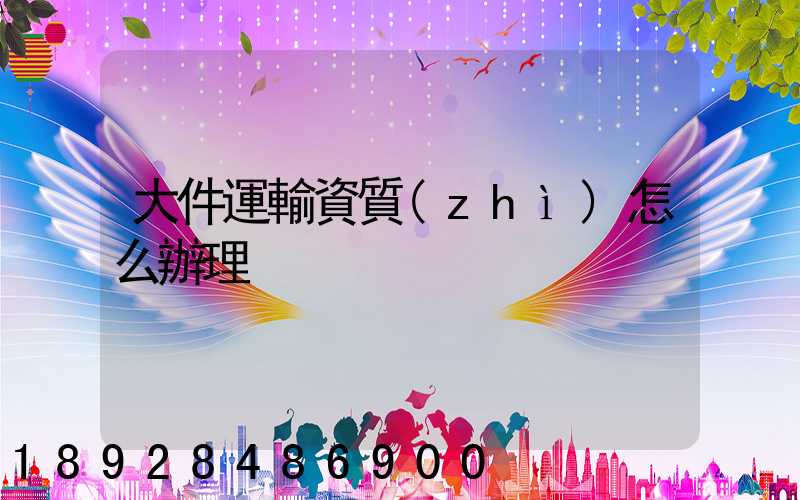 大件運輸資質(zhì)怎么辦理