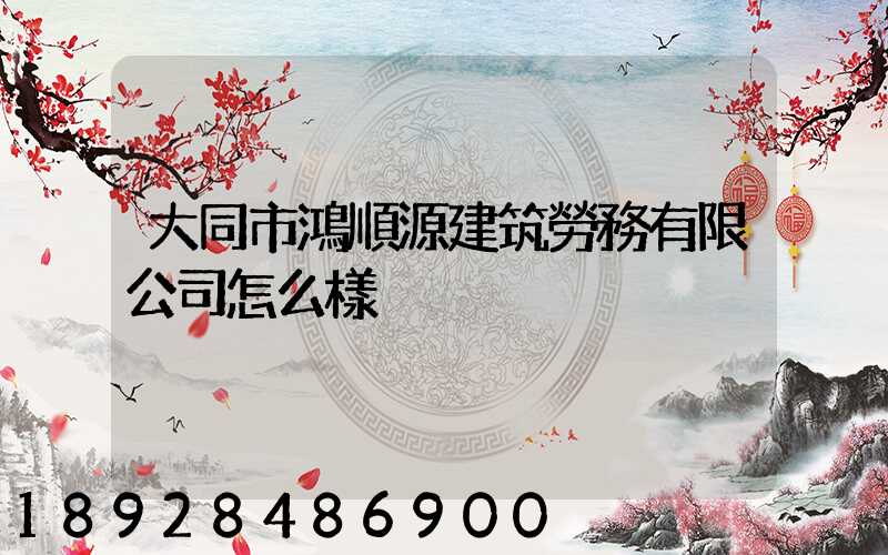 大同市鴻順源建筑勞務有限公司怎么樣