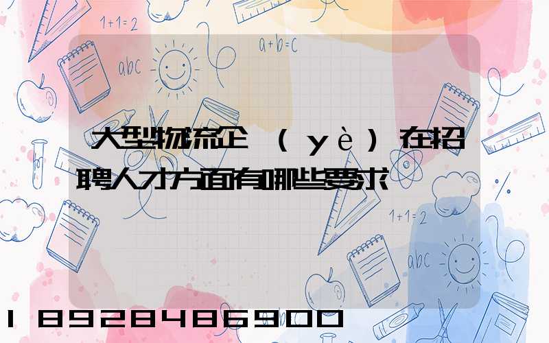 大型物流企業(yè)在招聘人才方面有哪些要求