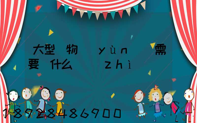 大型貨物運(yùn)輸需要辦什么資質(zhì)