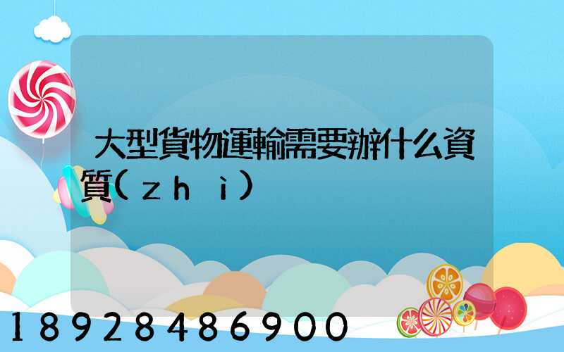 大型貨物運輸需要辦什么資質(zhì)