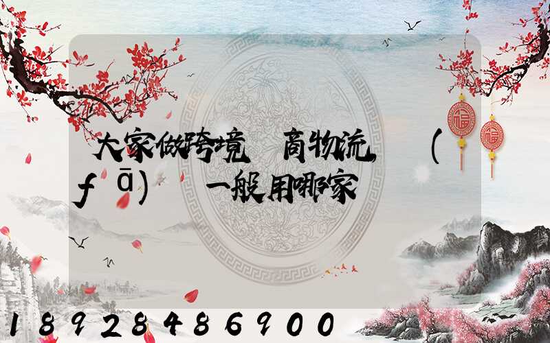 大家做跨境電商物流,發(fā)貨一般用哪家