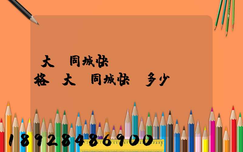 大連同城快遞價(jià)格,大連同城快遞多少錢