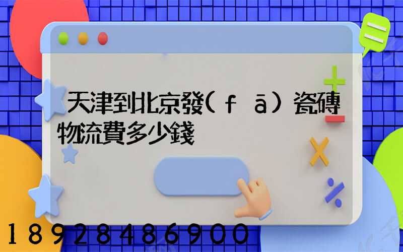 天津到北京發(fā)瓷磚物流費多少錢
