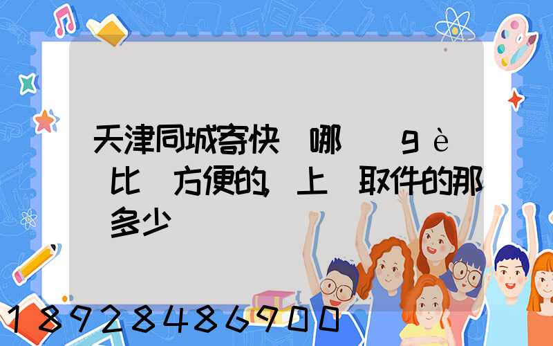 天津同城寄快遞哪個(gè)比較方便的,上門取件的那種多少錢