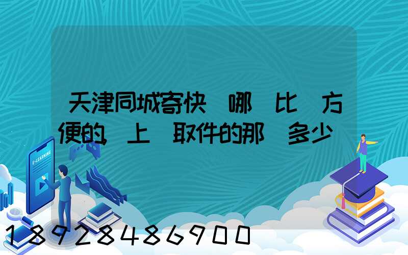 天津同城寄快遞哪個比較方便的,上門取件的那種多少錢