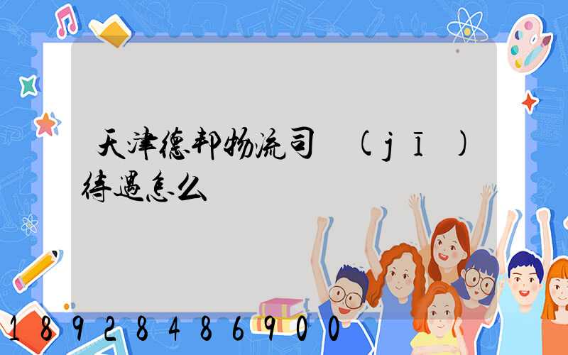 天津德邦物流司機(jī)待遇怎么樣