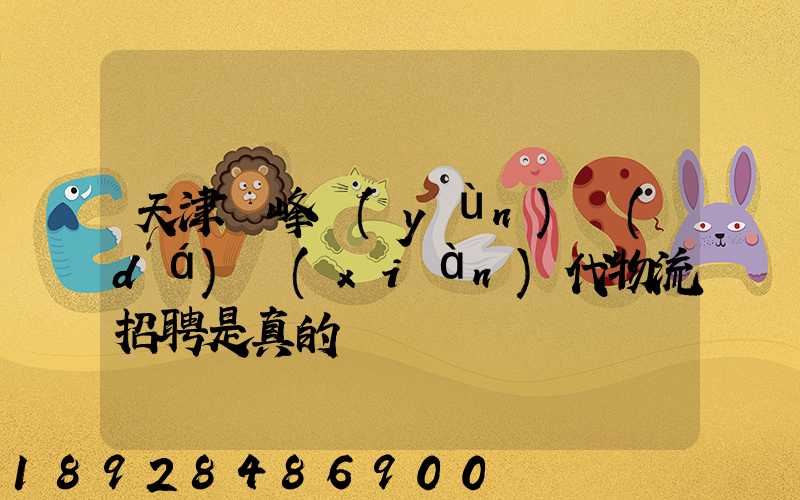 天津樹峰運(yùn)達(dá)現(xiàn)代物流招聘是真的嗎