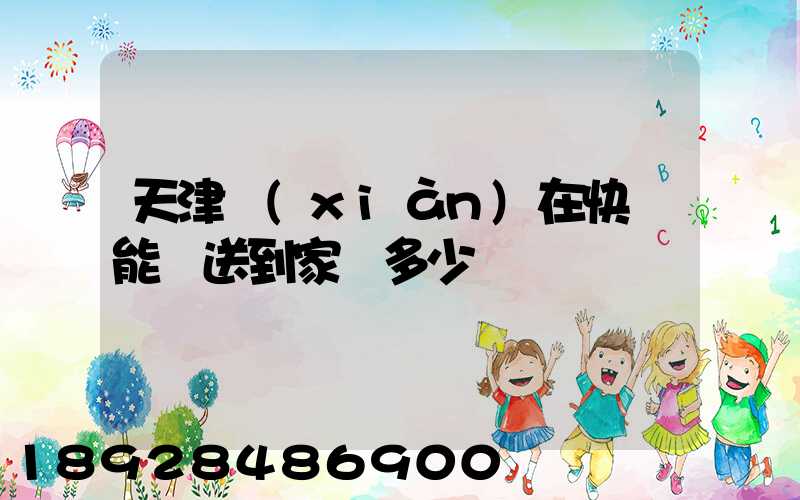 天津現(xiàn)在快遞能給送到家嗎多少錢