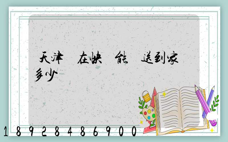 天津現在快遞能給送到家嗎多少錢