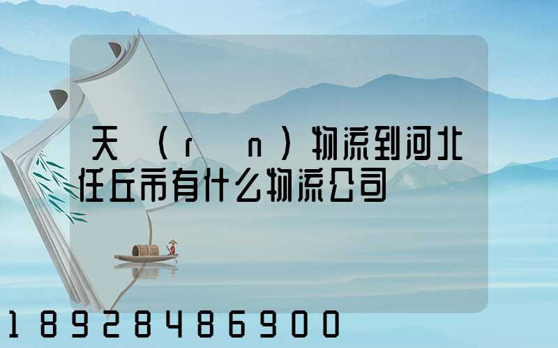 天潤(rùn)物流到河北任丘市有什么物流公司
