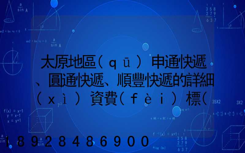 太原地區(qū)申通快遞、圓通快遞、順豐快遞的詳細(xì)資費(fèi)標(biāo)準(zhǔn)是