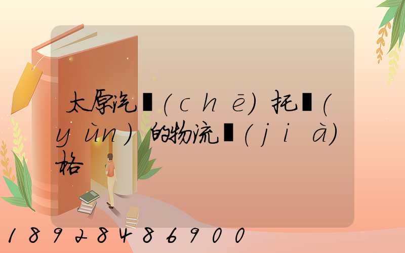 太原汽車(chē)托運(yùn)的物流價(jià)格