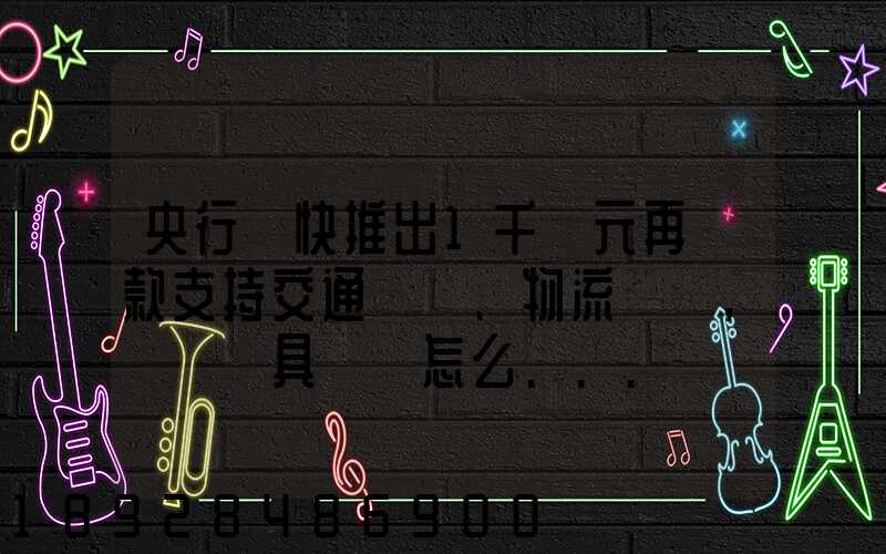 央行盡快推出1千億元再貸款支持交通運輸、物流倉儲,這筆錢具體會怎么...