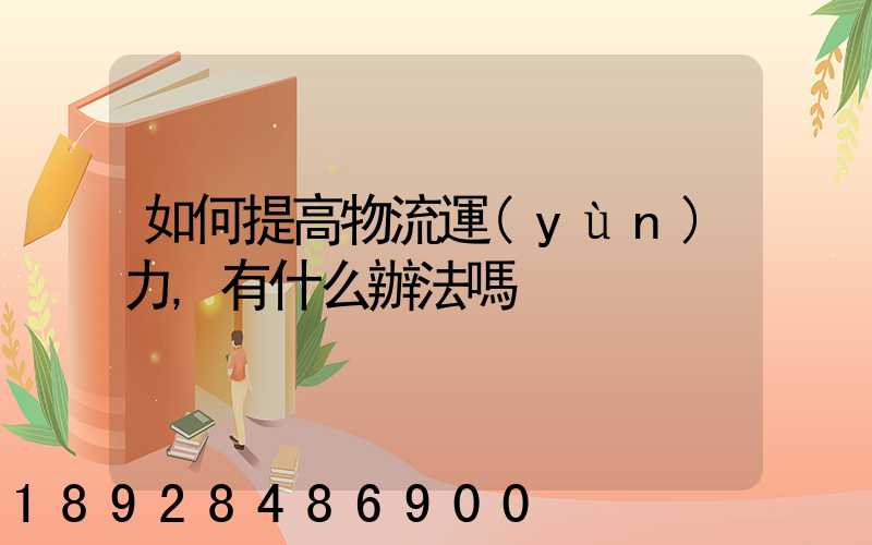 如何提高物流運(yùn)力,有什么辦法嗎