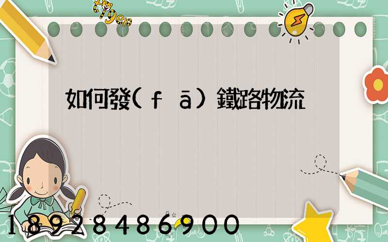 如何發(fā)鐵路物流