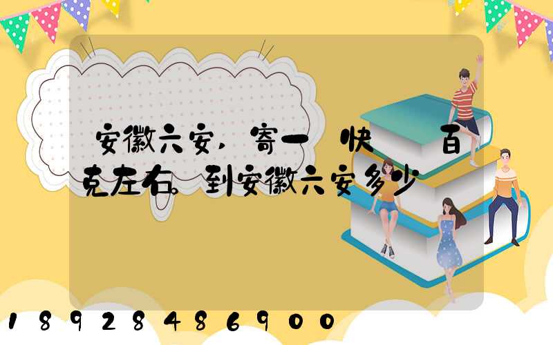 安徽六安,寄一個快遞兩百克左右。到安徽六安多少錢