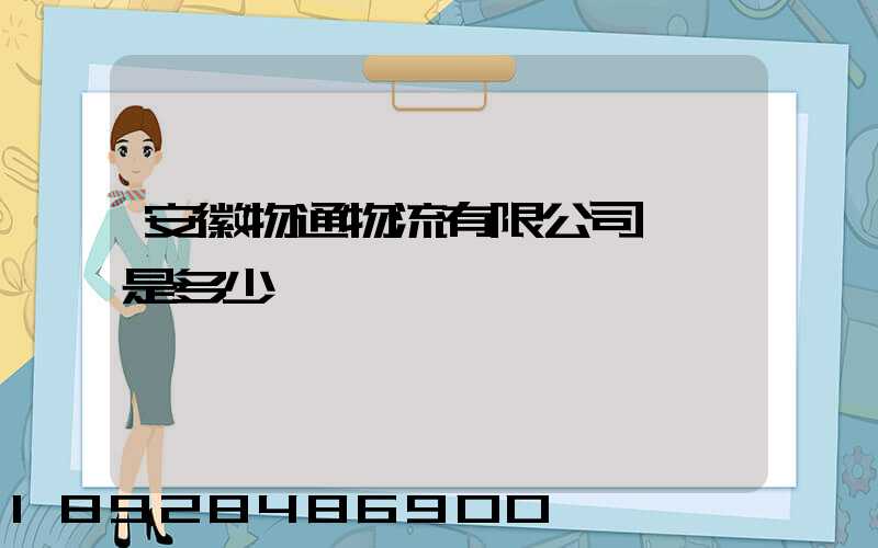 安徽物通物流有限公司電話是多少