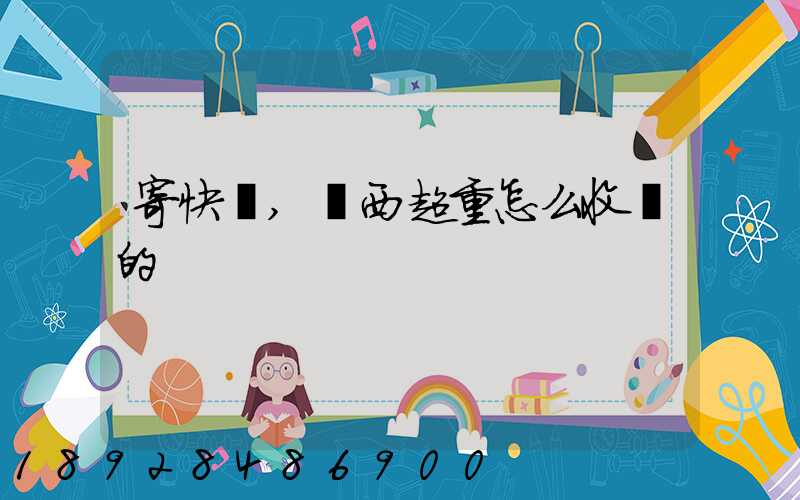 寄快遞,東西超重怎么收費的