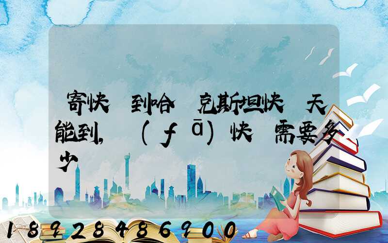 寄快遞到哈薩克斯坦快幾天能到,發(fā)快遞需要多少錢