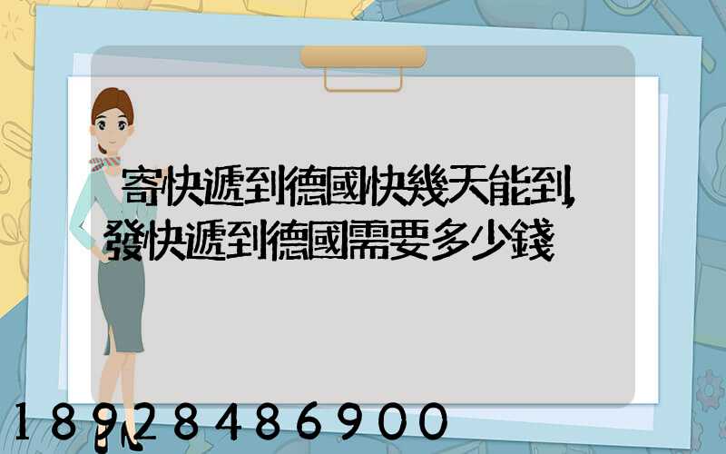 寄快遞到德國快幾天能到,發快遞到德國需要多少錢