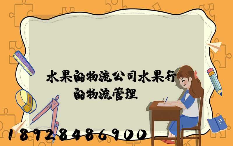專業(yè)運(yùn)輸水果的物流公司水果行業(yè)的物流管理