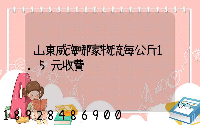 山東威海哪家物流每公斤1.5元收費