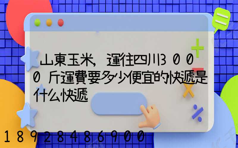 山東玉米,運往四川3000斤運費要多少便宜的快遞是什么快遞