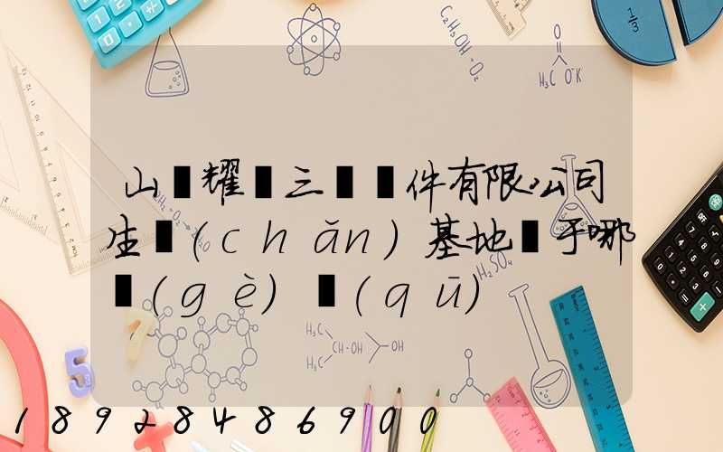 山東耀匯三維軟件有限公司生產(chǎn)基地屬于哪個(gè)區(qū)