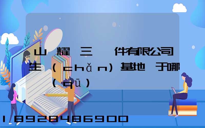 山東耀匯三維軟件有限公司生產(chǎn)基地屬于哪個區(qū)