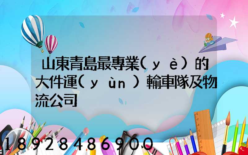 山東青島最專業(yè)的大件運(yùn)輸車隊及物流公司