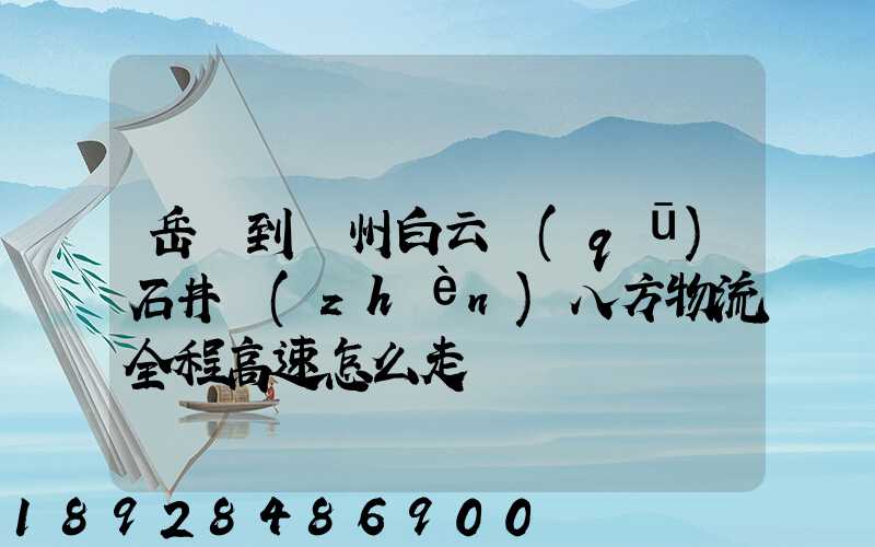 岳陽到廣州白云區(qū)石井鎮(zhèn)八方物流全程高速怎么走