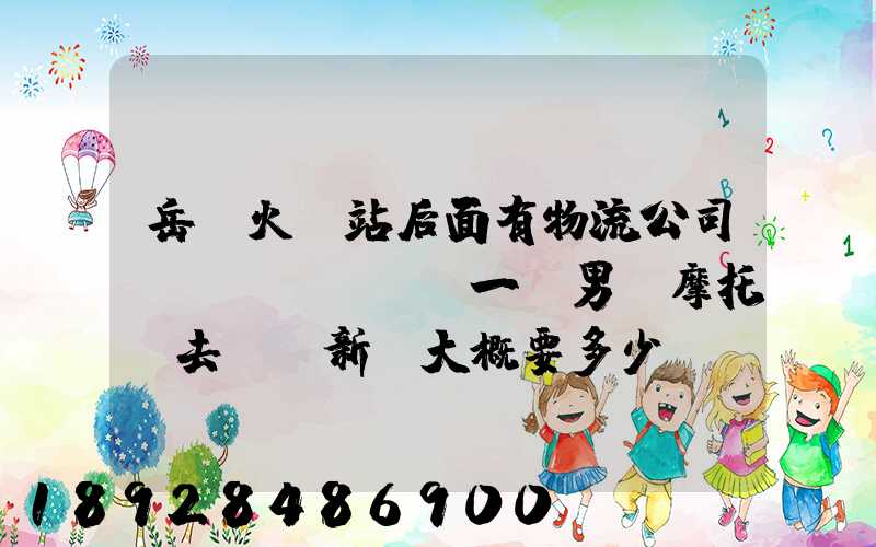 岳陽火車站后面有物流公司嗎運(yùn)一臺男裝摩托車去廣東新會大概要多少錢...