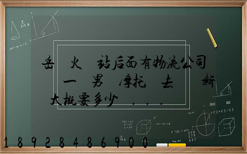 岳陽火車站后面有物流公司嗎運一臺男裝摩托車去廣東新會大概要多少錢...