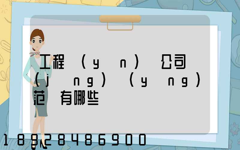 工程運(yùn)輸公司經(jīng)營(yíng)范圍有哪些