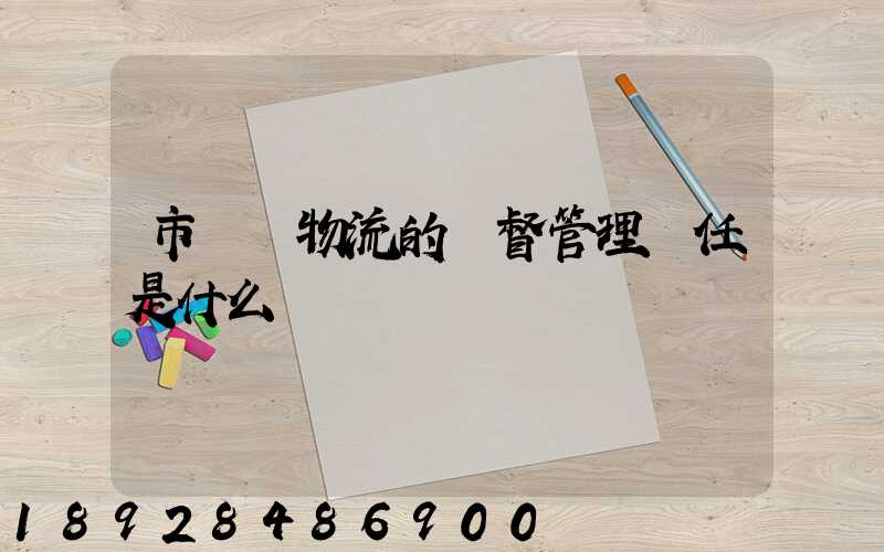 市監對物流的監督管理責任是什么