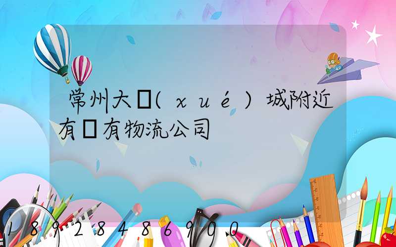 常州大學(xué)城附近有沒有物流公司