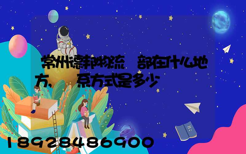 常州德邦物流總部在什么地方,聯系方式是多少