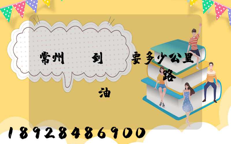常州開車到綿陽要多少公里,時(shí)間,過路費(fèi),油錢
