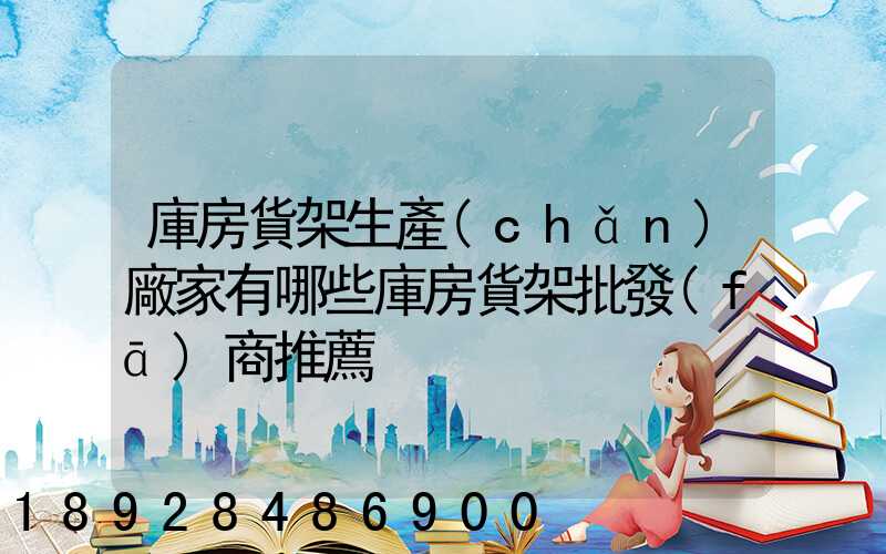 庫房貨架生產(chǎn)廠家有哪些庫房貨架批發(fā)商推薦
