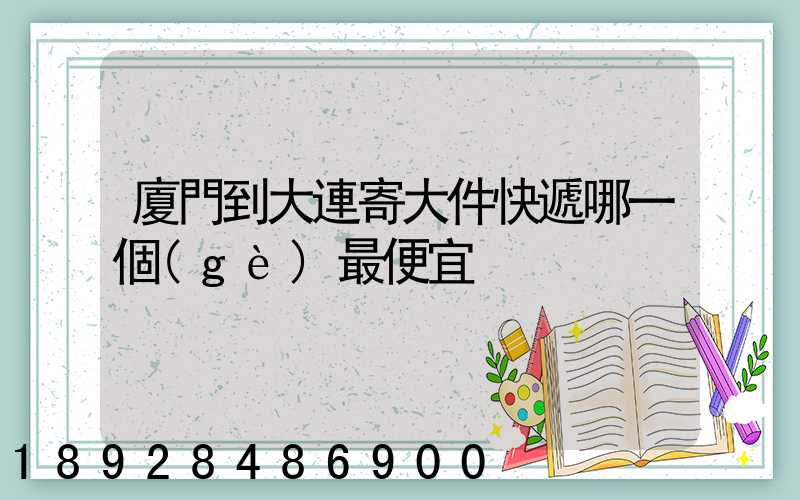 廈門到大連寄大件快遞哪一個(gè)最便宜